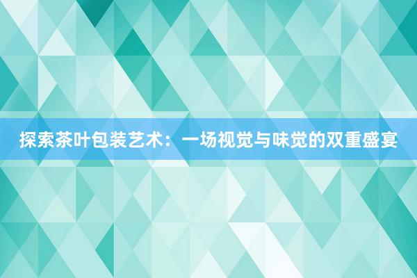 探索茶叶包装艺术：一场视觉与味觉的双重盛宴